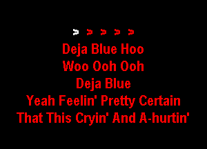 333332!

Deja Blue Hoo
Woo Ooh Ooh

Deja Blue
Yeah Feelin' Pretty Certain
That This Cryin' And A-hurtin'