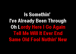 Is Somethin'
I've Already Been Through
0h Lordy Here I Go Again

Tell Me Will It Ever End
Same Old Fool Nothin' New