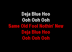 Deja Blue Hoo
Ooh Ooh Ooh
Same Old Fool Nothin' New

Deja Blue Hoo
Ooh Ooh Ooh