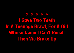 33333

I Gave Two Teeth

In A Teenage Brawl, For A Girl
Whose Name I Can't Recall
Then We Broke Up