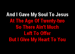 And I Gave My Soul To Jesus
At The Age Of Twenty-two
So There Ain't Much

Left To Offer
But I Give My Heart To You
