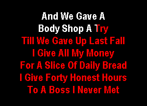 And We Gave A
Body Shop A Try
Till We Gave Up Last Fall
I Give All My Money
For A Slice 0f Daily Bread
I Give Forty Honest Hours
To A Boss I Never Met