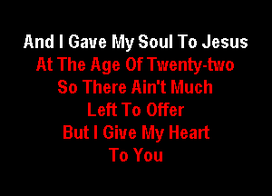 And I Gave My Soul To Jesus
At The Age Of Twenty-two
So There Ain't Much

Left To Offer
But I Give My Heart
To You