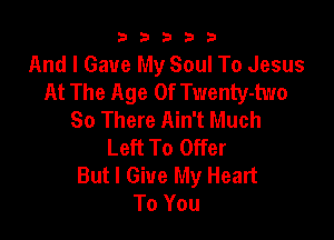 b33321

And I Gave My Soul To Jesus
At The Age Of Twenty-two
So There Ain't Much

Left To Offer
But I Give My Heart
To You