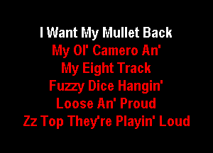 I Want My Mullet Back
My OI' Camero An'
My Eight Track

Fuzzy Dice Hangin'
Loose An' Proud
22 Top They're Playin' Loud