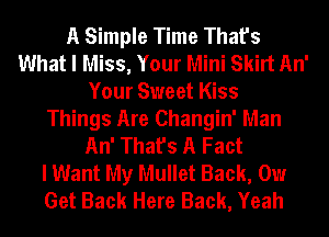 A Simple Time That's
What I Miss, Your Mini Skirt An'
Your Sweet Kiss
Things Are Changin' Man
An' That's A Fact
I Want My Mullet Back, 0w
Get Back Here Back, Yeah