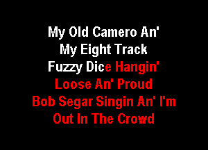 My Old Camero An'
My Eight Track
Fuzzy Dice Hangin'

Loose An' Proud
Bob Segar Singin An' I'm
Out In The Crowd