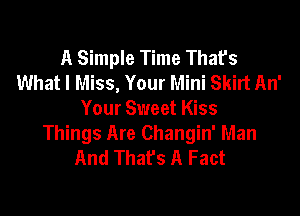 A Simple Time That's
What I Miss, Your Mini Skirt An'

Your Sweet Kiss
Things Are Changin' Man
And That's A Fact