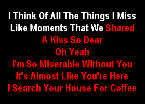 I Think Of All The Things I Miss
Like Moments That We Shared
A Kiss So Dear
Oh Yeah
I'm So Miserable Without You
It's Almost Like You're Here
I Search Your House For Coffee