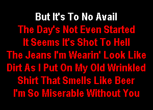 But It's To No Avail
The Day's Not Even Started
It Seems It's Shot To Hell
The Jeans I'm Wearin' Look Like
Dirt As I Put On My Old Wrinkled
Shirt That Smells Like Beer
I'm So Miserable Without You