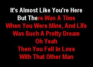 It's Almost Like You're Here
But There Was A Time
When You Were Mine, And Life
Was Such A Pretty Dream
Oh Yeah
Then You Fell In Love
With That Other Man