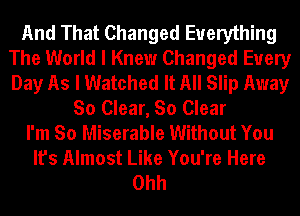 And That Changed Everything
The World I Knew Changed Every
Day As I Watched It All Slip Away

So Clear, So Clear
I'm So Miserable Without You

It's Almost Like You're Here
Ohh