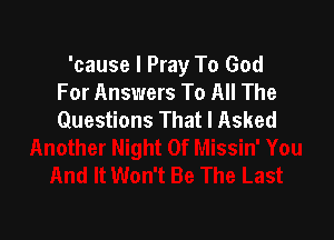 'cause I Pray To God
For Answers To All The
Questions That I Asked