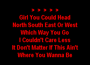 b33321

Girl You Could Head
North South East 0r West
Which Way You Go

I Couldn't Care Less
It Don't Matter If This Ain't
Where You Wanna Be