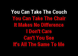 You Can Take The Couch
You Can Take The Chair
It Makes No Difference

I Don't Care
Can't You See
lfs All The Same To Me