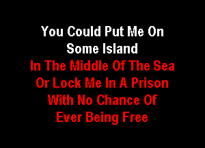 You Could Put Me On
Some Island
In The Middle Of The Sea

0r Lock Me In A Prison
With No Chance Of
Ever Being Free