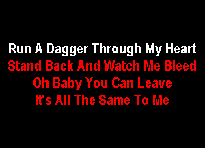 Run A Dagger Through My Heart
Stand Back And Watch Me Bleed
Oh Baby You Can Leave
It's All The Same To Me