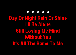 333332!

Day 0r Night Rain 0r Shine
I'll Be Alone

Still Losing My Mind
Without You
lfs All The Same To Me