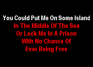 You Could Put Me On Some Island
In The Middle Of The Sea
0r Lock Me In A Prison

With No Chance Of
Ever Being Free