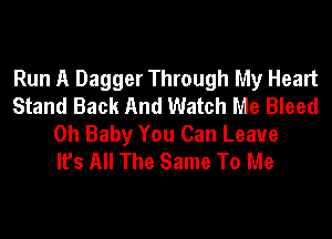 Run A Dagger Through My Heart
Stand Back And Watch Me Bleed
Oh Baby You Can Leave
It's All The Same To Me