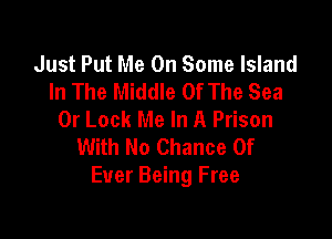 Just Put Me On Some Island
In The Middle Of The Sea
0r Lock Me In A Prison

With No Chance Of
Ever Being Free
