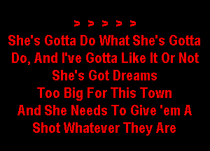 33333

She's Gotta Do What She's Gotta
Do, And I've Gotta Like It Or Not
She's Got Dreams
Too Big For This Town
And She Needs To Give 'em A
Shot Whatever They Are