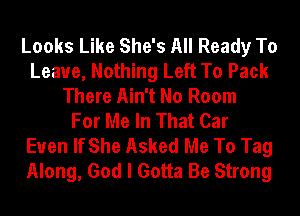 Looks Like She's All Ready To
Leave, Nothing Left To Pack
There Ain't No Room
For Me In That Car
Even If She Asked Me To Tag
Along, God I Gotta Be Strong