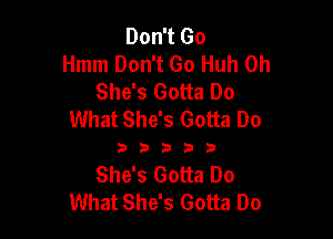Don't Go
Hmm Don't Go Huh 0h
She's Gotta Do
What She's Gotta Do

33333

She's Gotta Do
What She's Gotta Do