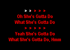 3353333

0h She's Gotta Do
What She's Gotta Do

333333

Yeah She's Gotta Do
What She's Gotta Do, Hmm