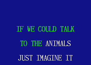 IF WE COULD TALK
TO THE ANIMALS

JUST IMAGINE IT I