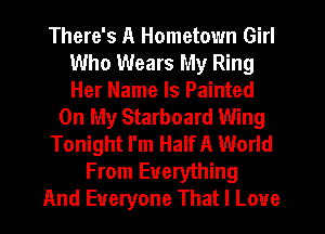 There's A Hometown Girl
Who Wears My Ring
Her Name Is Painted

On My Starboard Wing
Tonight I'm Half A World
From Everything
And Everyone That I Love