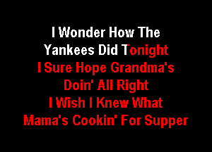 I Wonder How The
Yankees Did Tonight
I Sure Hope Grandma's

Doin' All Right
I Wish I Knew What
Mama's Cookin' For Supper