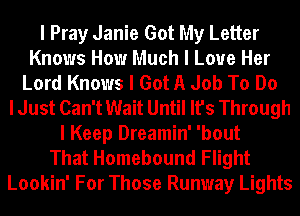 I Pray Janie Got My Letter
Knows How Much I Love Her
Lord Knows I Got A Job To Do
I Just Can't Wait Until It's Through
I Keep Dreamin' 'bout
That Homebound Flight
Lookin' For Those Runway Lights
