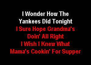 I Wonder How The
Yankees Did Tonight
I Sure Hope Grandma's

Doin' All Right
I Wish I Knew What
Mama's Cookin' For Supper