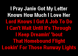 I Pray Janie Got My Letter
Knows How Much I Love Her
Lord Knows I Got A Job To Do
I Can't Wait Until It's Through
I Keep Dreamin' 'bout
That Homebound Flight
Lookin' For Those Runway Lights