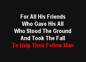 For All His Friends
Who Gave His All
Who Stood The Ground

And Took The Fall