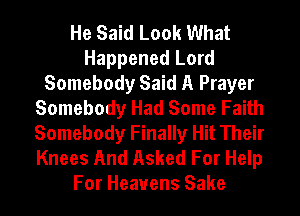 He Said Look What
Happened Lord
Somebody Said A Prayer
Somebody Had Some Faith
Somebody Finally Hit Their
Knees And Asked For Help
For Heavens Sake