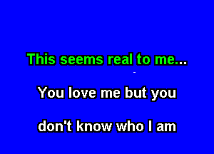 This seems real to me...

You love me but you

don't know who I am