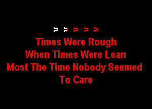 33333

Times Were Rough

When Times Were Lean
Most The Time Nobody Seemed
To Care