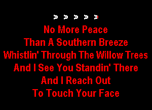 33333

No More Peace
Than A Southern Breeze
Whistlin' Through The Willow Trees
And I See You Standin' There

And I Reach Out
To Touch Your Face