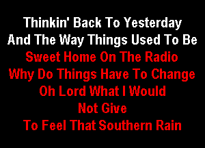 Thinkin' Back To Yesterday
And The Way Things Used To Be
Sweet Home On The Radio
Why Do Things Have To Change
Oh Lord What I Would
Not Giue
To Feel That Southern Rain