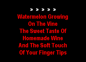 53333

Watermelon Growing
On The Vine
The Sweet Taste Of

Homemade Wine
And The Soft Touch
Of Your Finger Tips