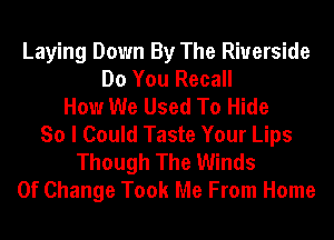 Laying Down By The Riverside
Do You Recall
How We Used To Hide
So I Could Taste Your Lips

Though The Winds
Of Change Took Me From Home