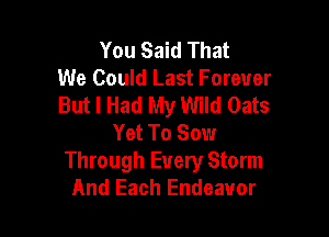 You Said That
We Could Last Forever
But I Had My Wild Oats

Yet To Sow
Through Every Storm
And Each Endeavor