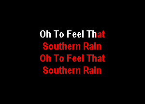 0h To Feel That
Southern Rain

0h To Feel That
Southern Rain