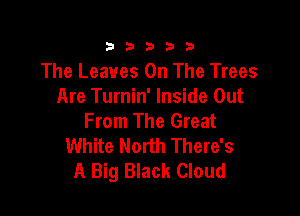 333332!

The Leaves On The Trees
Are Turnin' Inside Out

From The Great
White North There's
A Big Black Cloud