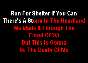 Run For Shelter If You Can
There's A Storm In The Heartland
We Made It Through The
Flood 0f '93
But This Is Gonna
Be The Death Of Me