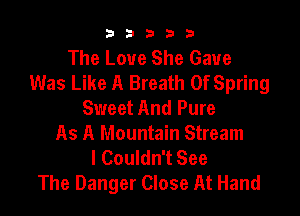 b33321

The Love She Gave
Was Like A Breath Of Spring
Sweet And Pure

As A Mountain Stream
I Couldn't See
The Danger Close At Hand