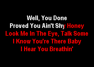 Well, You Done
Proved You Ain't Shy Honey
Look Me In The Eye, Talk Some

I Know You're There Baby
I Hear You Breathin'