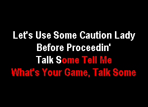 Lefs Use Some Caution Lady
Before Proceedin'

Talk Some Tell Me
What's Your Game, Talk Some